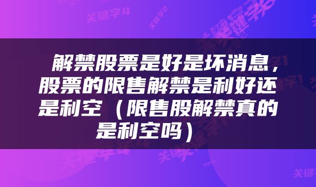  解禁股票是好是坏消息，股票的限售解禁是利好还是利空（限售股解禁真的是利空吗） 