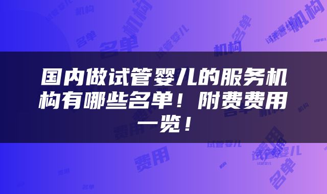 国内做试管婴儿的服务机构有哪些名单！附费费用一览！