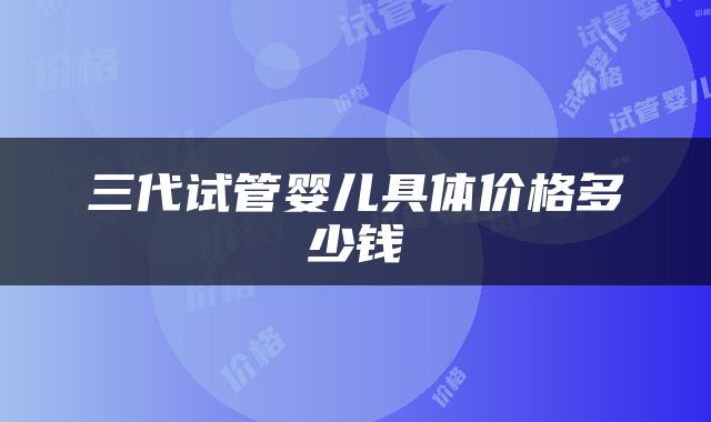 三代试管婴儿具体价格多少钱