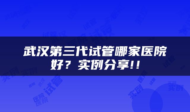 武汉第三代试管哪家医院好？实例分享!！