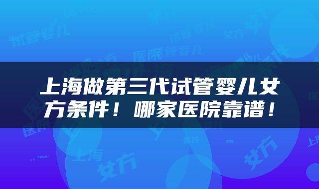 上海做第三代试管婴儿女方条件！哪家医院靠谱！