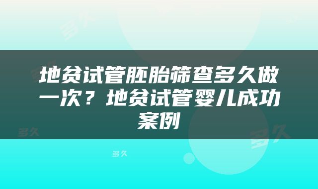 地贫试管胚胎筛查多久做一次？地贫试管婴儿成功案例