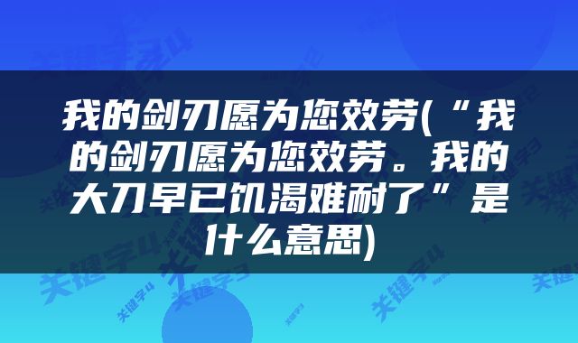 我的剑刃愿为您效劳(“我的剑刃愿为您效劳。我的大刀早已饥渴难耐了”是什么意思)