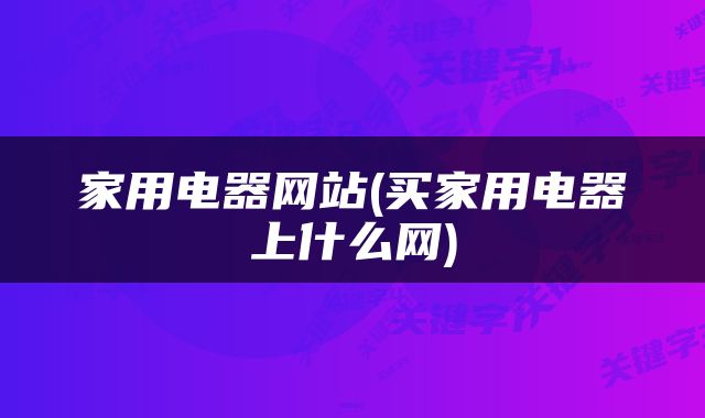 家用电器网站(买家用电器上什么网)