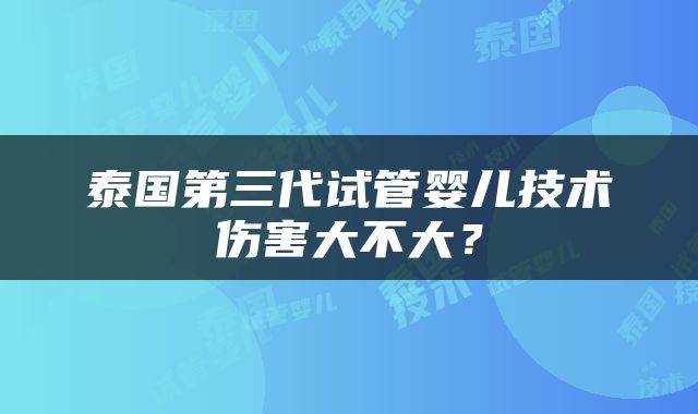 泰国第三代试管婴儿技术伤害大不大？