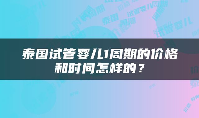 泰国试管婴儿1周期的价格和时间怎样的？