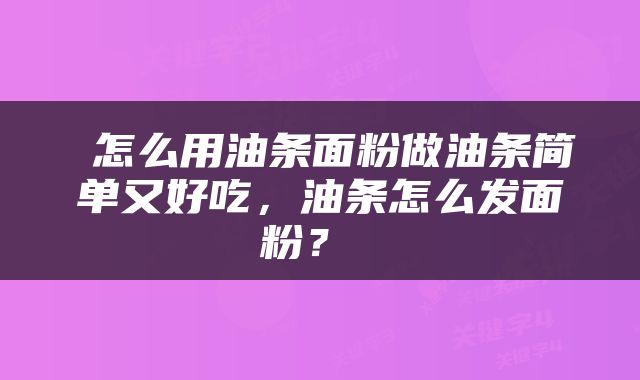  怎么用油条面粉做油条简单又好吃，油条怎么发面粉？ 