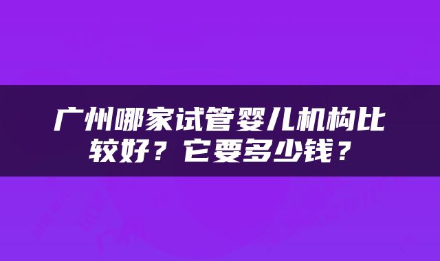广州哪家试管婴儿机构比较好？它要多少钱？