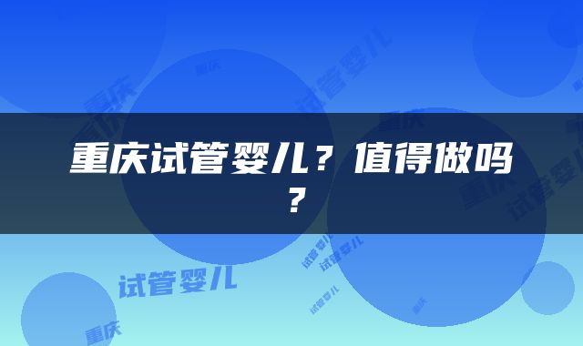 重庆试管婴儿？值得做吗？