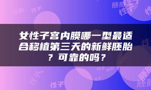 女性子宫内膜哪一型最适合移植第三天的新鲜胚胎？可靠的吗？