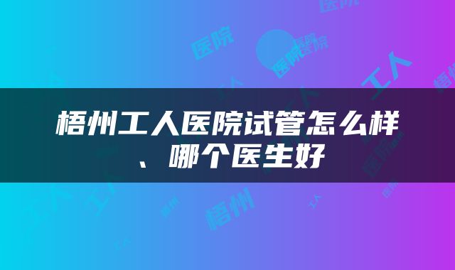 梧州工人医院试管怎么样、哪个医生好