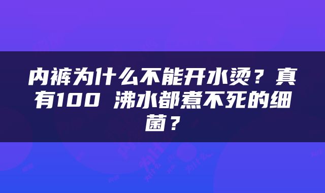 内裤为什么不能开水烫？真有100℃沸水都煮不死的细菌？