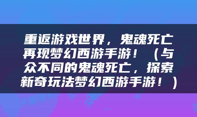 重返游戏世界，鬼魂死亡再现梦幻西游手游！（与众不同的鬼魂死亡，探索新奇玩法梦幻西游手游！）