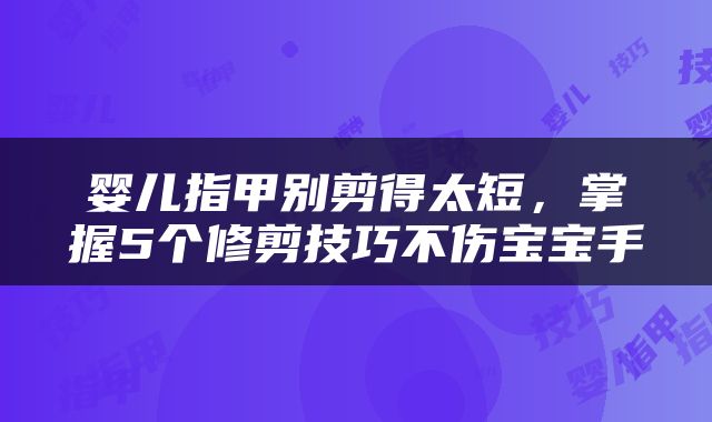 婴儿指甲别剪得太短，掌握5个修剪技巧不伤宝宝手