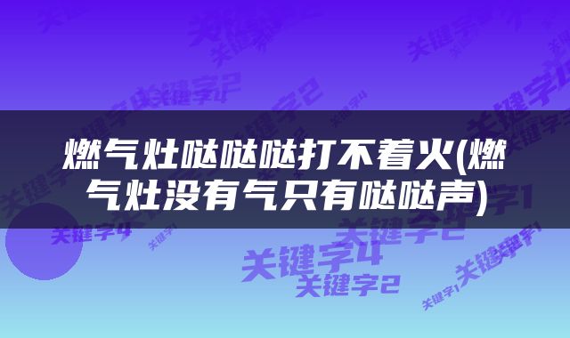 燃气灶哒哒哒打不着火(燃气灶没有气只有哒哒声)
