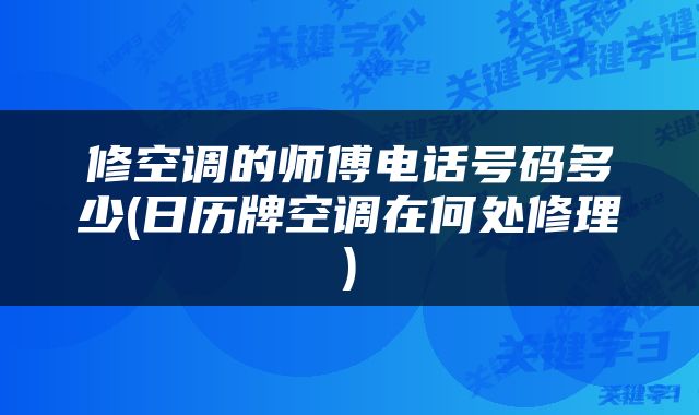 修空调的师傅电话号码多少(日历牌空调在何处修理)