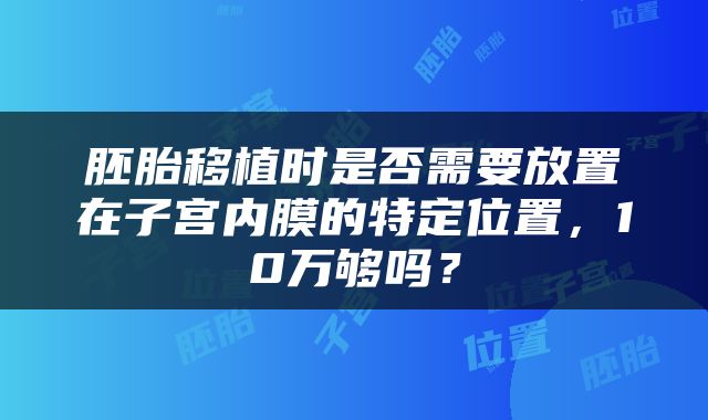 胚胎移植时是否需要放置在子宫内膜的特定位置，10万够吗？