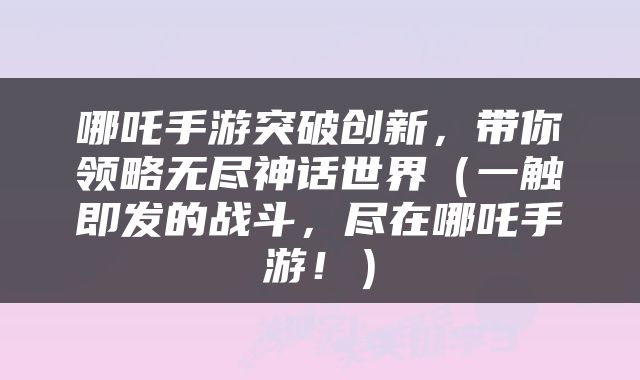 哪吒手游突破创新，带你领略无尽神话世界（一触即发的战斗，尽在哪吒手游！）