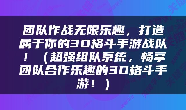 团队作战无限乐趣，打造属于你的3D格斗手游战队！（超强组队系统，畅享团队合作乐趣的3D格斗手游！）