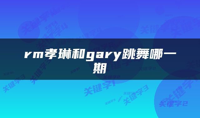 rm孝琳和gary跳舞哪一期