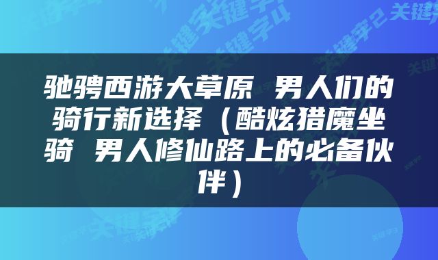 驰骋西游大草原 男人们的骑行新选择（酷炫猎魔坐骑 男人修仙路上的必备伙伴）