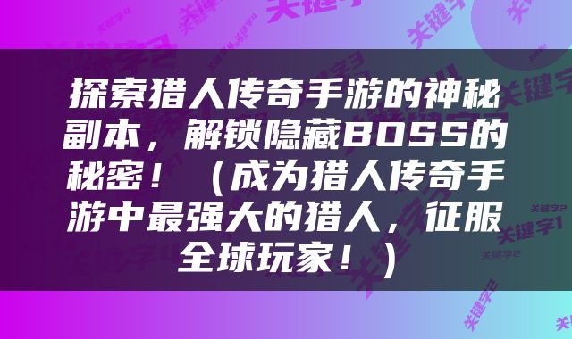 探索猎人传奇手游的神秘副本，解锁隐藏BOSS的秘密！（成为猎人传奇手游中最强大的猎人，征服全球玩家！）