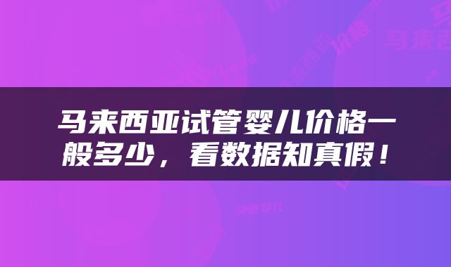 马来西亚试管婴儿价格一般多少，看数据知真假！