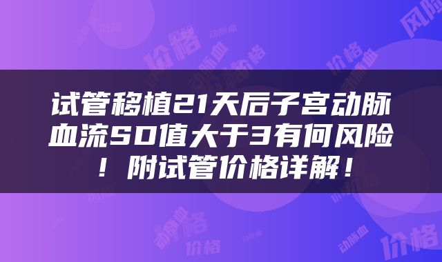 试管移植21天后子宫动脉血流SD值大于3有何风险！附试管价格详解！