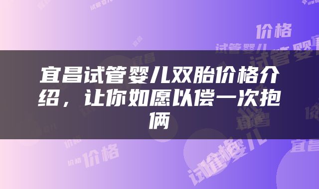宜昌试管婴儿双胎价格介绍，让你如愿以偿一次抱俩