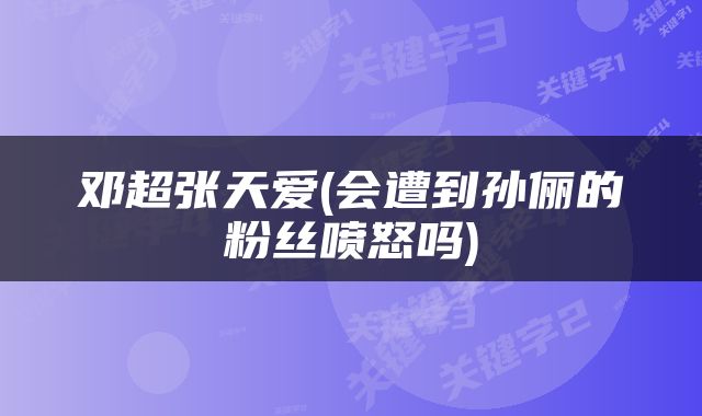 邓超张天爱(会遭到孙俪的粉丝喷怒吗)