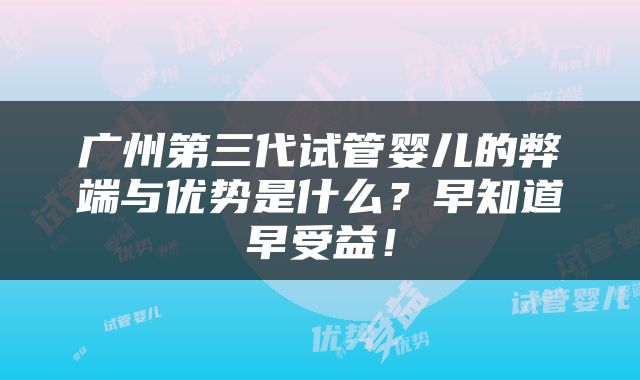 广州第三代试管婴儿的弊端与优势是什么？早知道早受益！