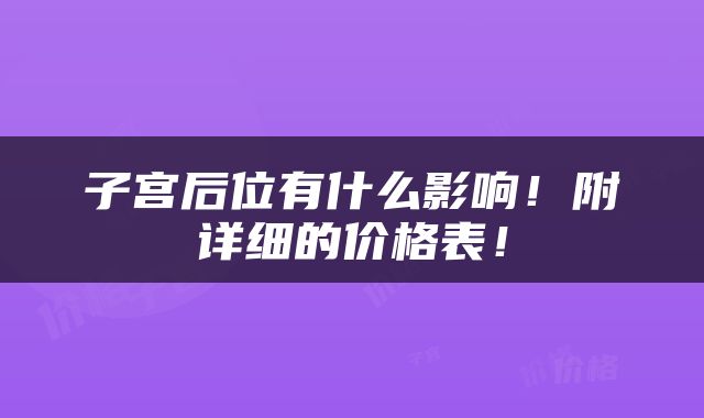 子宫后位有什么影响！附详细的价格表！