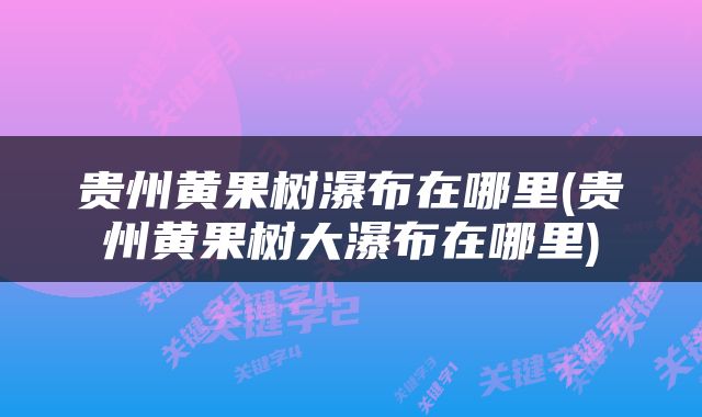 贵州黄果树瀑布在哪里(贵州黄果树大瀑布在哪里)