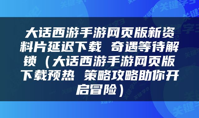 大话西游手游网页版新资料片延迟下载 奇遇等待解锁（大话西游手游网页版下载预热 策略攻略助你开启冒险）