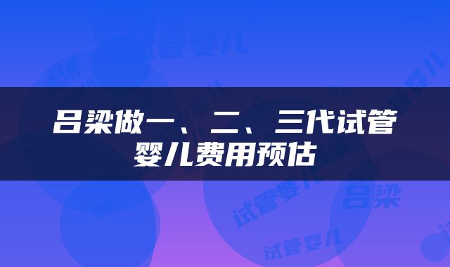 吕梁做一、二、三代试管婴儿费用预估