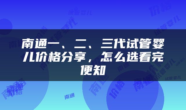 南通一、二、三代试管婴儿价格分享，怎么选看完便知