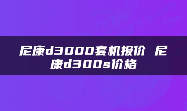 尼康d3000套机报价 尼康d300s价格