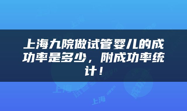 上海九院做试管婴儿的成功率是多少，附成功率统计！