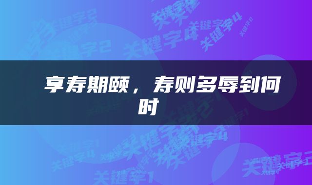  享寿期颐，寿则多辱到何时 