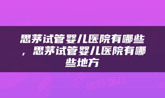 思茅试管婴儿医院有哪些，思茅试管婴儿医院有哪些地方