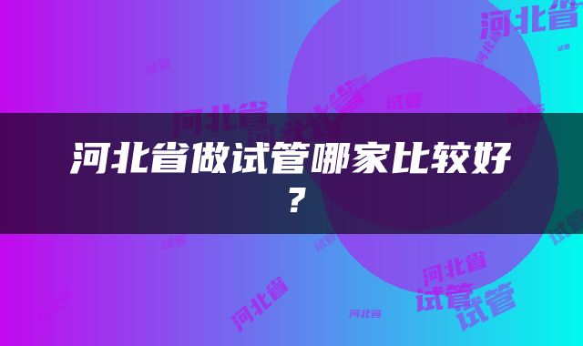 河北省做试管哪家比较好？