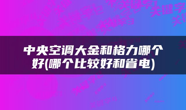 中央空调大金和格力哪个好(哪个比较好和省电)