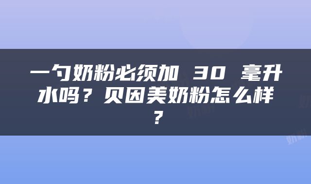 一勺奶粉必须加 30 毫升水吗？贝因美奶粉怎么样？