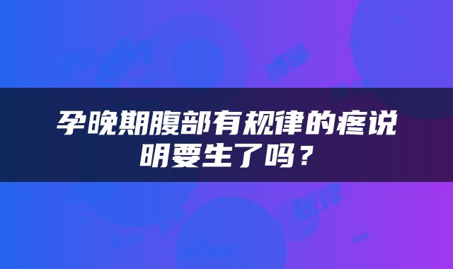 孕晚期腹部有规律的疼说明要生了吗？