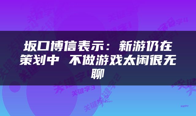 坂口博信表示：新游仍在策划中 不做游戏太闲很无聊