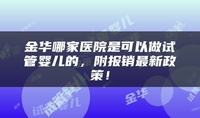 金华哪家医院是可以做试管婴儿的，附报销最新政策！