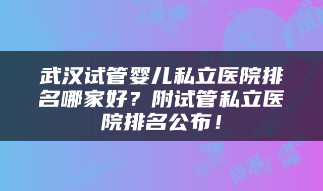 武汉试管婴儿私立医院排名哪家好？附试管私立医院排名公布！