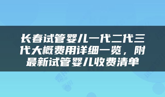 长春试管婴儿一代二代三代大概费用详细一览，附最新试管婴儿收费清单