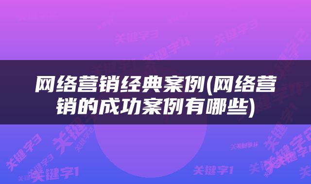 网络营销经典案例(网络营销的成功案例有哪些)