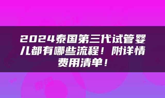 2024泰国第三代试管婴儿都有哪些流程！附详情费用清单！